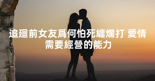 追廻前女友爲何怕死纏爛打 愛情需要經營的能力